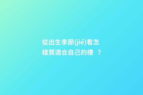 從出生季節(jié)看怎樣買適合自己的樓？